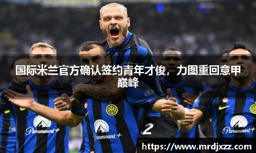 国际米兰官方确认签约青年才俊，力图重回意甲巅峰