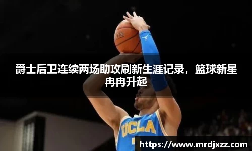 爵士后卫连续两场助攻刷新生涯记录，篮球新星冉冉升起