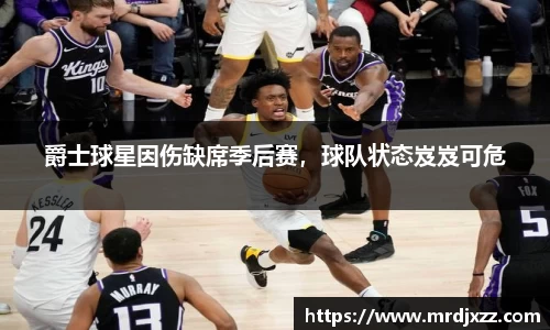 爵士球星因伤缺席季后赛，球队状态岌岌可危
