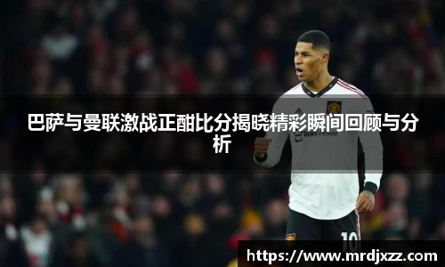 巴萨与曼联激战正酣比分揭晓精彩瞬间回顾与分析