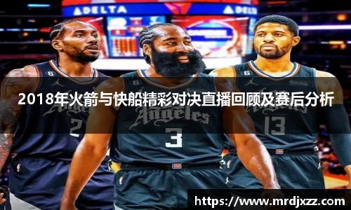 2018年火箭与快船精彩对决直播回顾及赛后分析